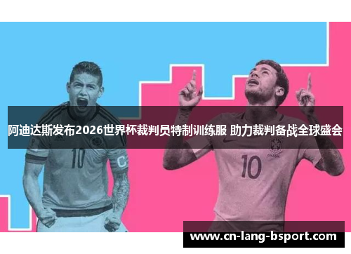 阿迪达斯发布2026世界杯裁判员特制训练服 助力裁判备战全球盛会