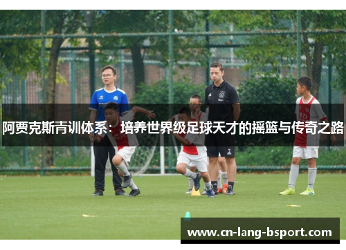 阿贾克斯青训体系:培养世界级足球天才的摇篮与传奇之路 阿贾克斯青训体系:培养世界级足球天才的摇篮与传奇之路