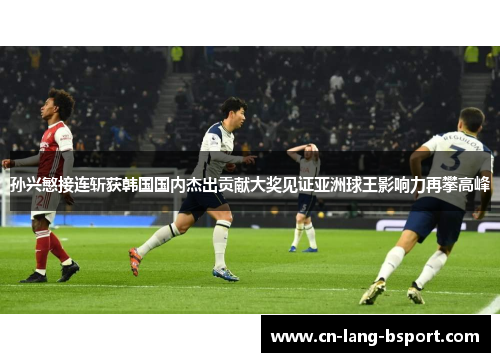 孙兴慜接连斩获韩国国内杰出贡献大奖见证亚洲球王影响力再攀高峰
