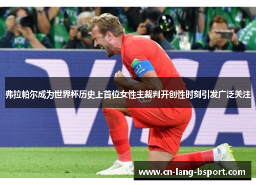 弗拉帕尔成为世界杯历史上首位女性主裁判开创性时刻引发广泛关注 弗拉帕尔成为世界杯历史上首位女性主裁判开创性时刻引发广泛关注