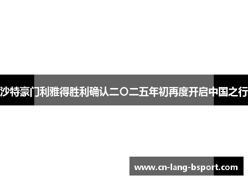 沙特豪门利雅得胜利确认二〇二五年初再度开启中国之行